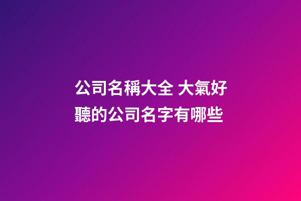 公司名稱大全 大氣好聽的公司名字有哪些-第1張-公司起名-玄機派